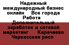 Надежный международный бизнес-онлайн. - Все города Работа » Дополнительный заработок и сетевой маркетинг   . Карачаево-Черкесская респ.